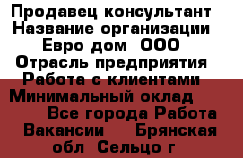 Продавец-консультант › Название организации ­ Евро-дом, ООО › Отрасль предприятия ­ Работа с клиентами › Минимальный оклад ­ 30 000 - Все города Работа » Вакансии   . Брянская обл.,Сельцо г.